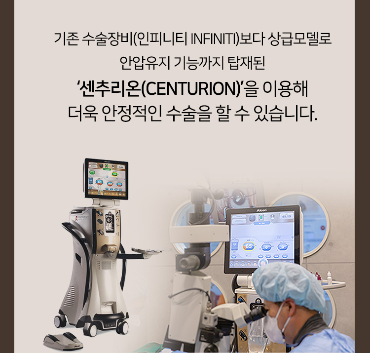 기존 수술장비(인피니티 INFINITI)보다 상급모델로 안압유지 기능까지 탑재된 ‘센추리온(CENTURION)’을 이용해 더욱 안정적인 수술을 할 수 있습니다.